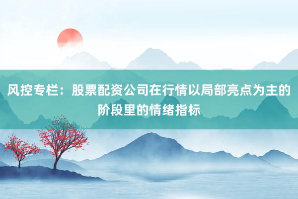 风控专栏：股票配资公司在行情以局部亮点为主的阶段里的情绪指标