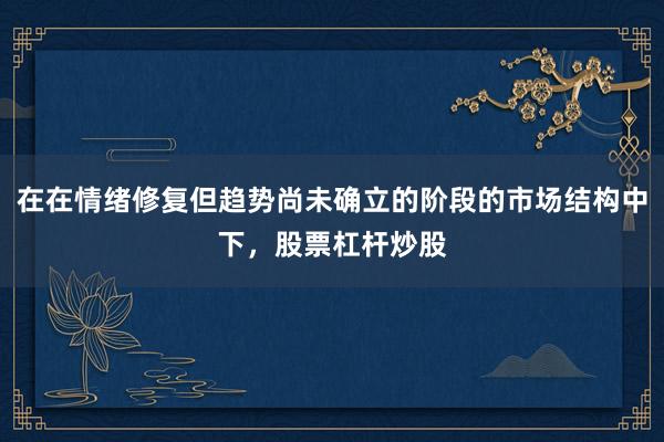 在在情绪修复但趋势尚未确立的阶段的市场结构中下，股票杠杆炒股