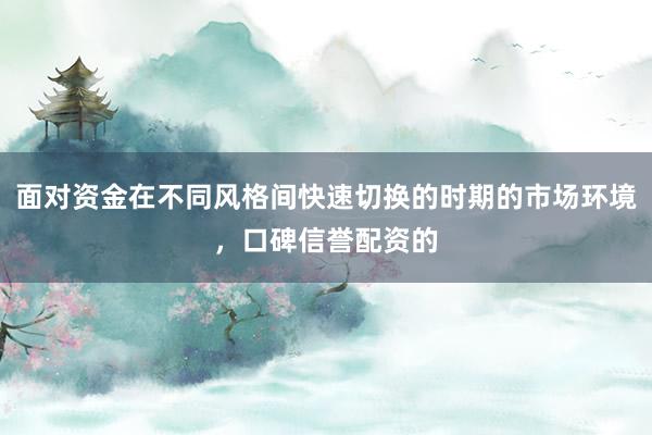 面对资金在不同风格间快速切换的时期的市场环境，口碑信誉配资的