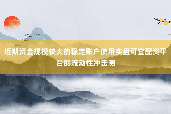 近期资金规模较大的稳定账户使用实盘可查配资平台的流动性冲击测