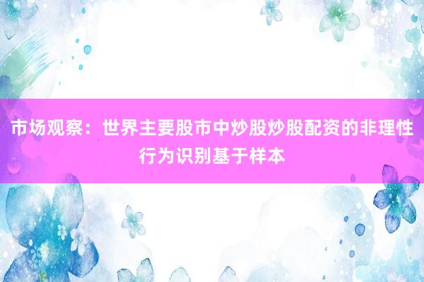 市场观察：世界主要股市中炒股炒股配资的非理性行为识别基于样本