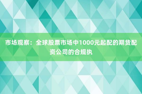 市场观察：全球股票市场中1000元起配的期货配资公司的合规执