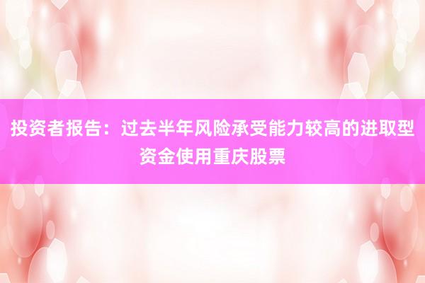 投资者报告：过去半年风险承受能力较高的进取型资金使用重庆股票