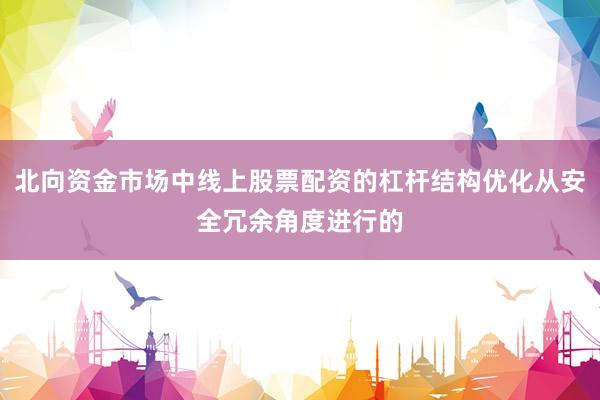 北向资金市场中线上股票配资的杠杆结构优化从安全冗余角度进行的