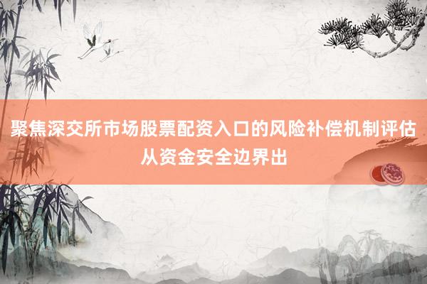 聚焦深交所市场股票配资入口的风险补偿机制评估从资金安全边界出