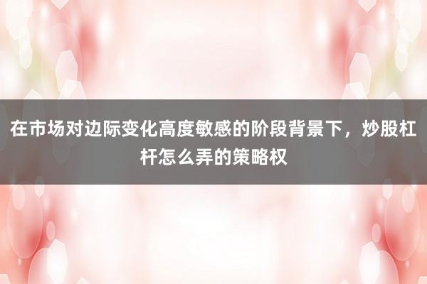 在市场对边际变化高度敏感的阶段背景下，炒股杠杆怎么弄的策略权