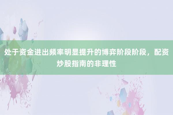 处于资金进出频率明显提升的博弈阶段阶段，配资炒股指南的非理性