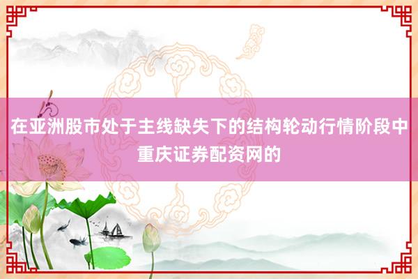 在亚洲股市处于主线缺失下的结构轮动行情阶段中重庆证券配资网的