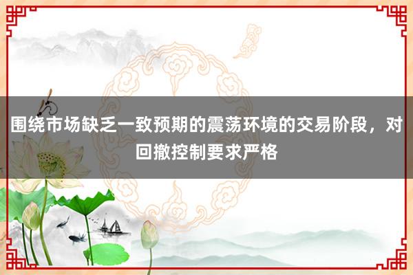 围绕市场缺乏一致预期的震荡环境的交易阶段，对回撤控制要求严格