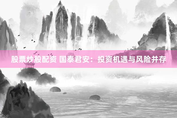 股票炒股配资 国泰君安：投资机遇与风险并存