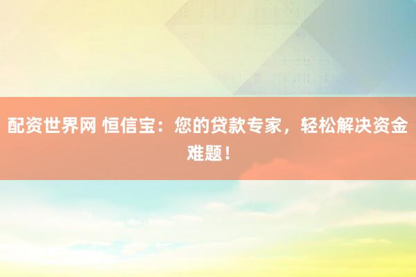 配资世界网 恒信宝：您的贷款专家，轻松解决资金难题！