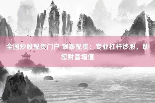 全国炒股配资门户 银泰配资：专业杠杆炒股，助您财富增值