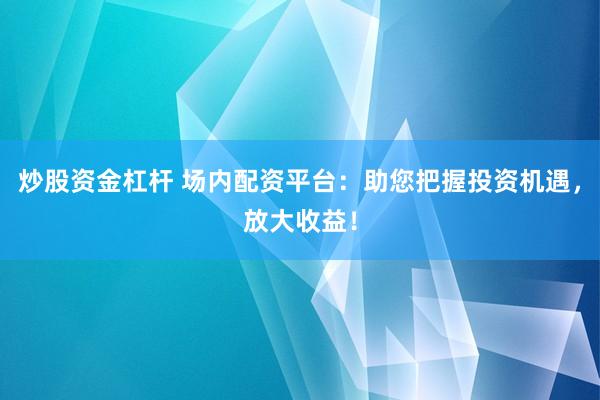 炒股资金杠杆 场内配资平台：助您把握投资机遇，放大收益！