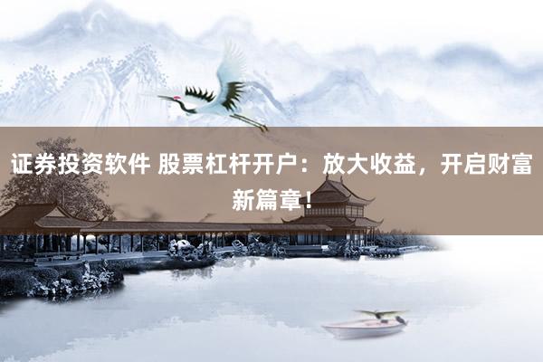 证券投资软件 股票杠杆开户：放大收益，开启财富新篇章！