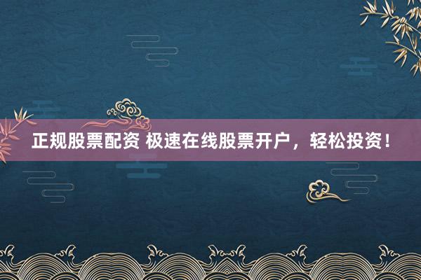 正规股票配资 极速在线股票开户，轻松投资！