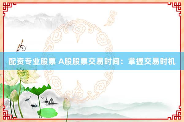 配资专业股票 A股股票交易时间:掌握交易时机