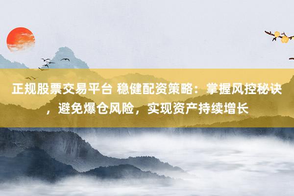 正规股票交易平台 稳健配资策略：掌握风控秘诀，避免爆仓风险，实现资产持续增长
