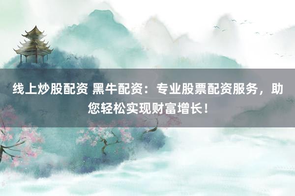 线上炒股配资 黑牛配资：专业股票配资服务，助您轻松实现财富增长！