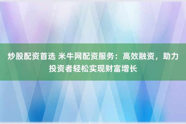 炒股配资首选 米牛网配资服务：高效融资，助力投资者轻松实现财富增长