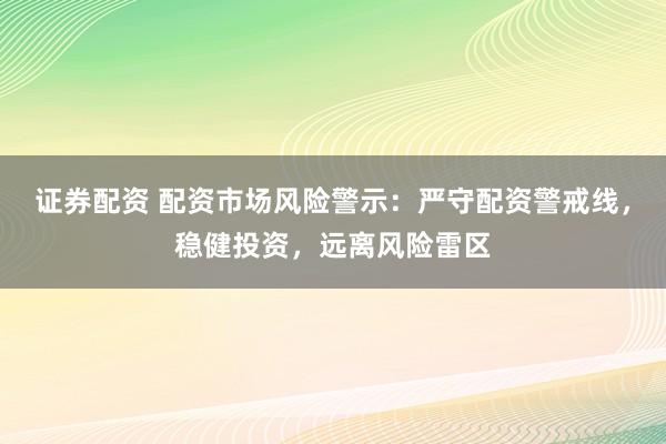 证券配资 配资市场风险警示:严守配资警戒线,稳健投资,远离风险雷区