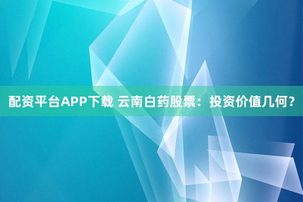 配资平台APP下载 云南白药股票：投资价值几何？