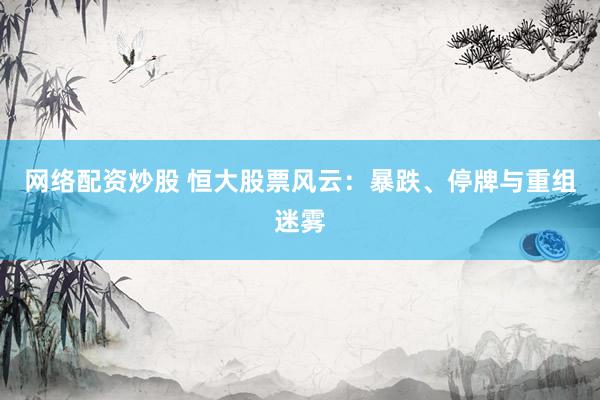 网络配资炒股 恒大股票风云:暴跌、停牌与重组迷雾