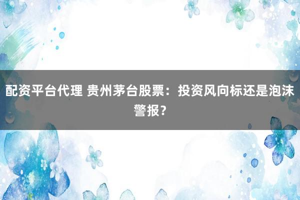 配资平台代理 贵州茅台股票：投资风向标还是泡沫警报？