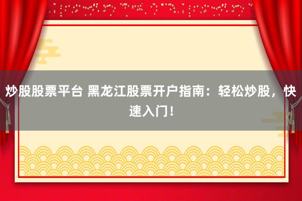 炒股股票平台 黑龙江股票开户指南：轻松炒股，快速入门！
