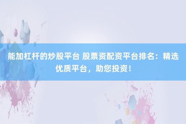能加杠杆的炒股平台 股票资配资平台排名：精选优质平台，助您投资！