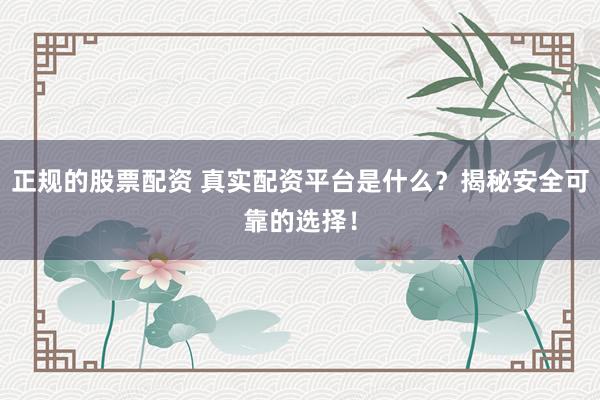 正规的股票配资 真实配资平台是什么？揭秘安全可靠的选择！