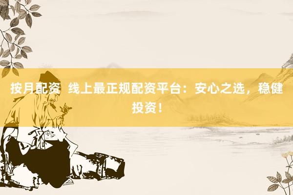 按月配资  线上最正规配资平台：安心之选，稳健投资！