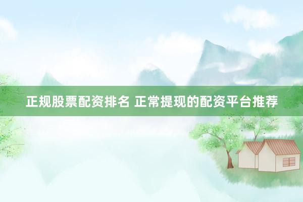 正规股票配资排名 正常提现的配资平台推荐