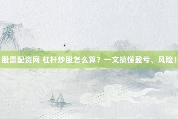 股票配资网 杠杆炒股怎么算？一文搞懂盈亏、风险！