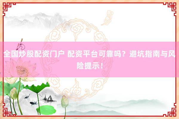 全国炒股配资门户 配资平台可靠吗？避坑指南与风险提示！