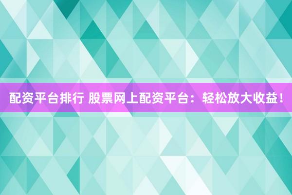 配资平台排行 股票网上配资平台：轻松放大收益！