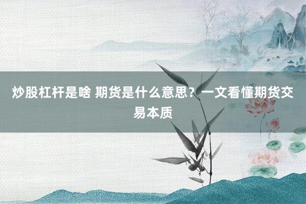 炒股杠杆是啥 期货是什么意思？一文看懂期货交易本质