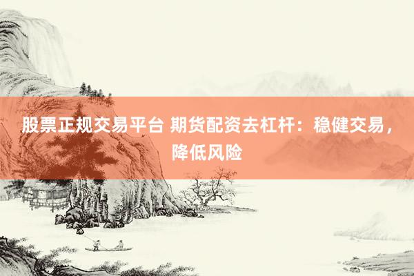 股票正规交易平台 期货配资去杠杆：稳健交易，降低风险