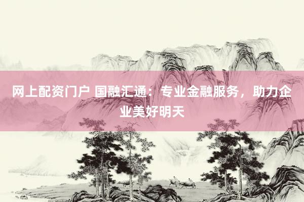 网上配资门户 国融汇通：专业金融服务，助力企业美好明天