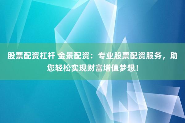 股票配资杠杆 金景配资：专业股票配资服务，助您轻松实现财富增值梦想！