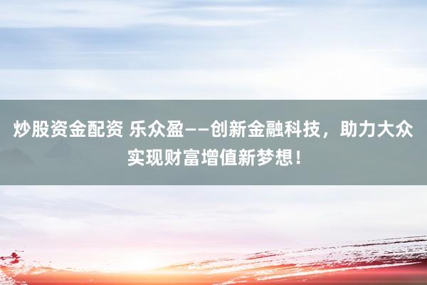 炒股资金配资 乐众盈——创新金融科技，助力大众实现财富增值新梦想！