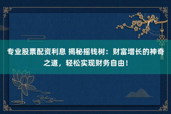 专业股票配资利息 揭秘摇钱树：财富增长的神奇之道，轻松实现财务自由！