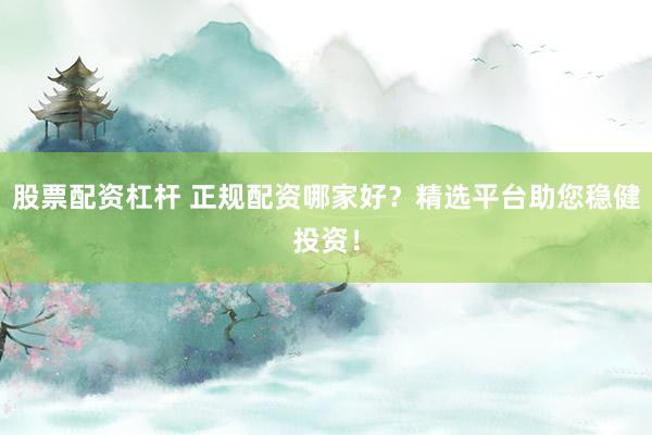 股票配资杠杆 正规配资哪家好？精选平台助您稳健投资！