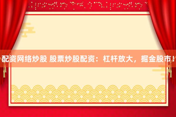 配资网络炒股 股票炒股配资：杠杆放大，掘金股市！