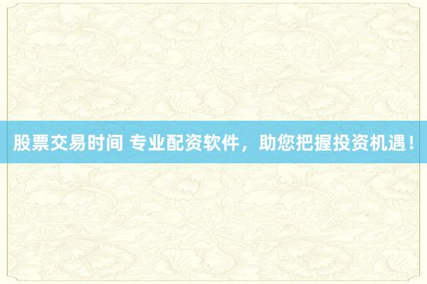 股票交易时间 专业配资软件，助您把握投资机遇！