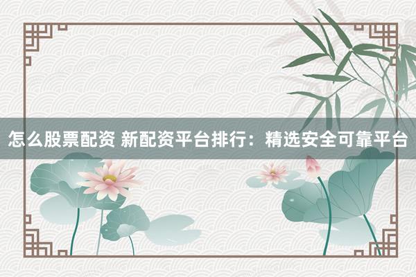 怎么股票配资 新配资平台排行：精选安全可靠平台