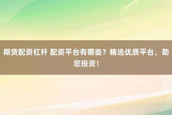 期货配资杠杆 配资平台有哪些？精选优质平台，助您投资！