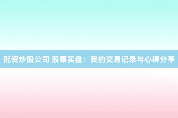 配资炒股公司 股票实盘：我的交易记录与心得分享