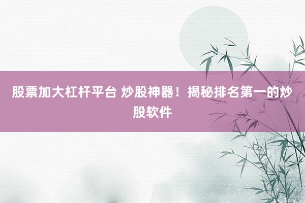 股票加大杠杆平台 炒股神器！揭秘排名第一的炒股软件