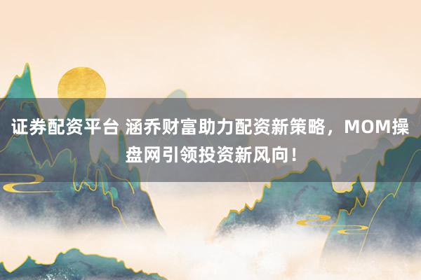 证券配资平台 涵乔财富助力配资新策略，MOM操盘网引领投资新风向！