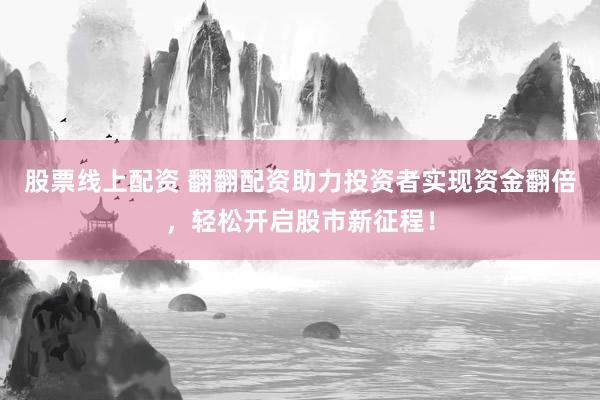股票线上配资 翻翻配资助力投资者实现资金翻倍，轻松开启股市新征程！